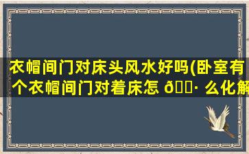 衣帽间门对床头风水好吗(卧室有个衣帽间门对着床怎 🌷 么化解)